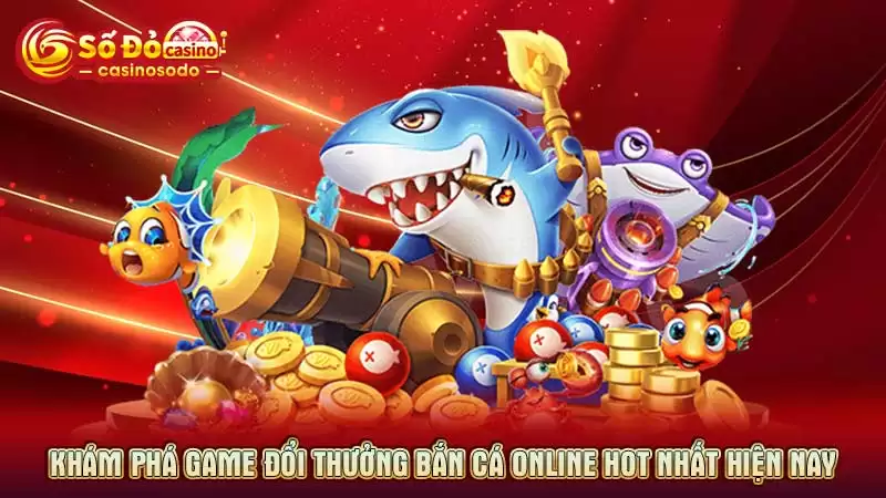 Khám phá game đổi thưởng bắn cá online hot nhất hiện nay